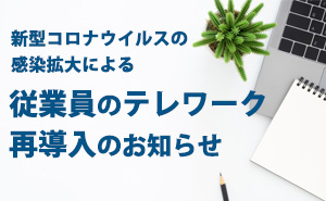 新型コロナウイルスの感染拡大による従業員のテレワーク再導入のお知らせ